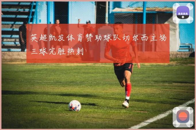 英超凯发体育赞助球队切尔西主场三球完胜热刺