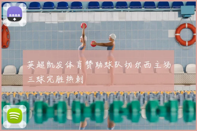 英超凯发体育赞助球队切尔西主场三球完胜热刺