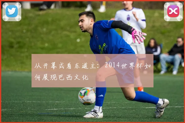 从开幕式看东道主：2014世界杯如何展现巴西文化