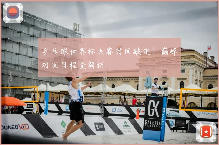 乒乓球世界杯决赛时间敲定！巅峰对决日程全解析