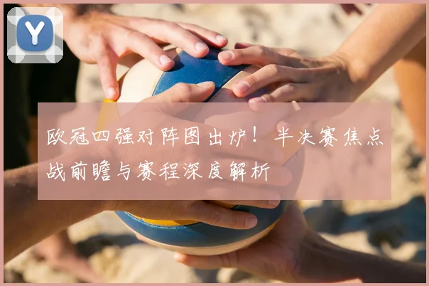 欧冠四强对阵图出炉！半决赛焦点战前瞻与赛程深度解析