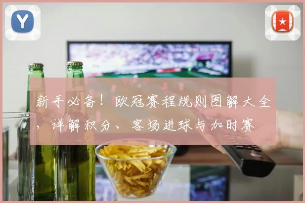 新手必备！欧冠赛程规则图解大全，详解积分、客场进球与加时赛