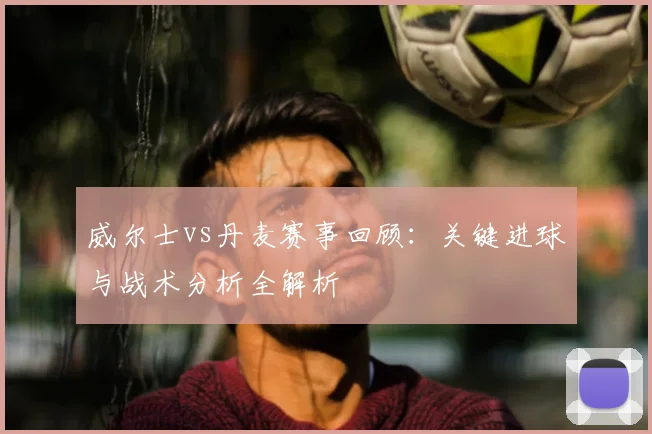 威尔士vs丹麦赛事回顾：关键进球与战术分析全解析