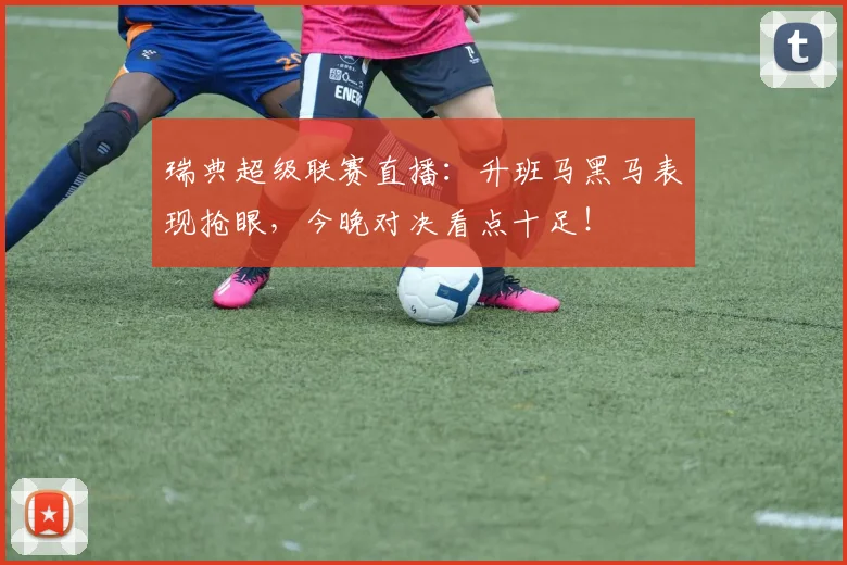 瑞典超级联赛直播：升班马黑马表现抢眼，今晚对决看点十足！