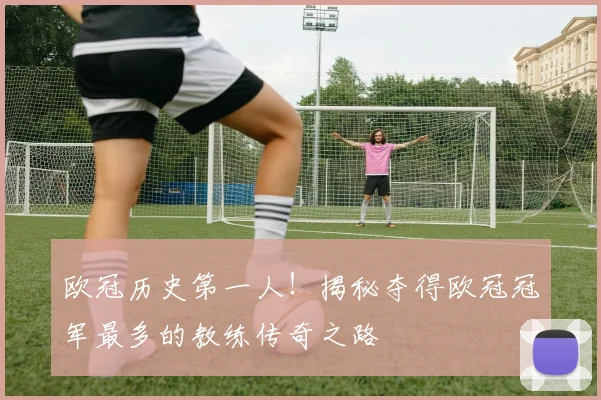 欧冠历史第一人！揭秘夺得欧冠冠军最多的教练传奇之路