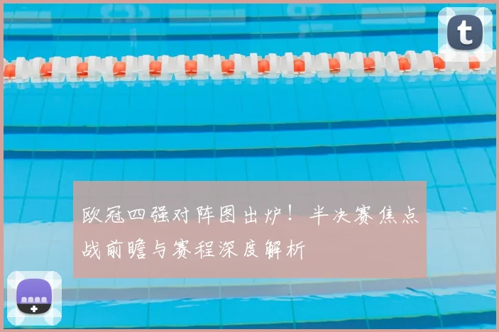 欧冠四强对阵图出炉！半决赛焦点战前瞻与赛程深度解析