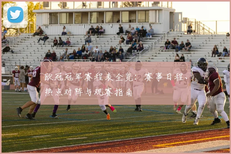 欧冠冠军赛程表全览：赛事日程、热点对阵与观赛指南