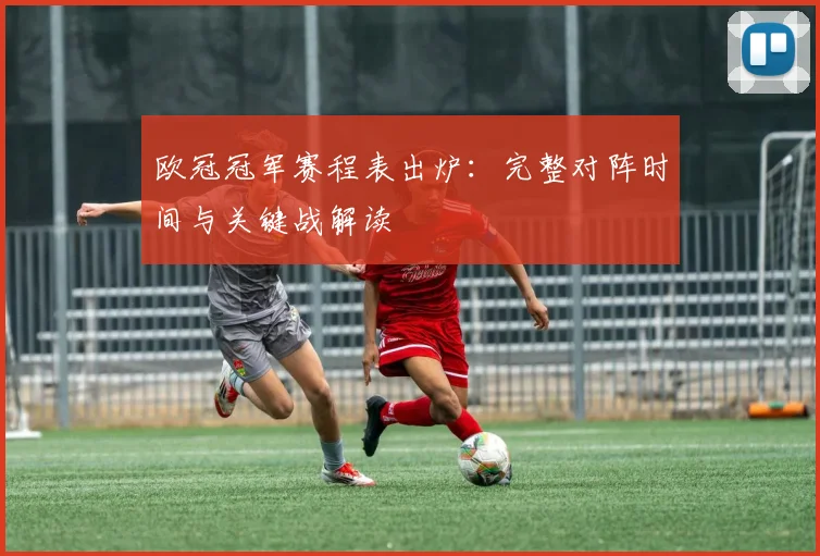 欧冠冠军赛程表出炉：完整对阵时间与关键战解读